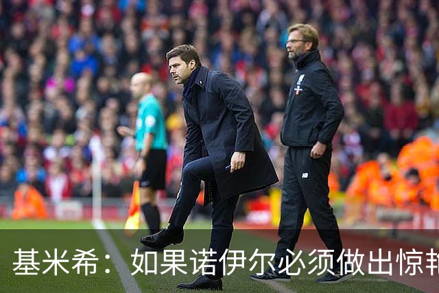 基米希：如果诺伊尔必须做出惊艳扑救，那说明我们的防守不够好