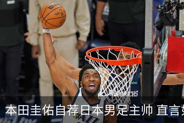 本田圭佑自荐日本男足主帅 直言如果输掉亚洲杯就下课