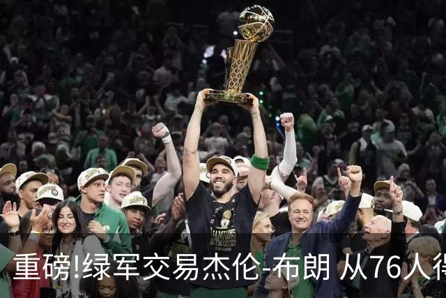 重磅!绿军交易杰伦-布朗 从76人得到乔治+2首轮+2次轮