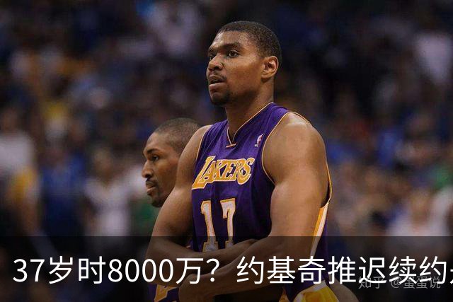 37岁时8000万？约基奇推迟续约是想明夏多拿8000万 今夏4年2.78亿